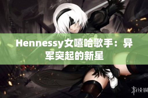 Hennessy女嘻哈歌手：异军突起的新星