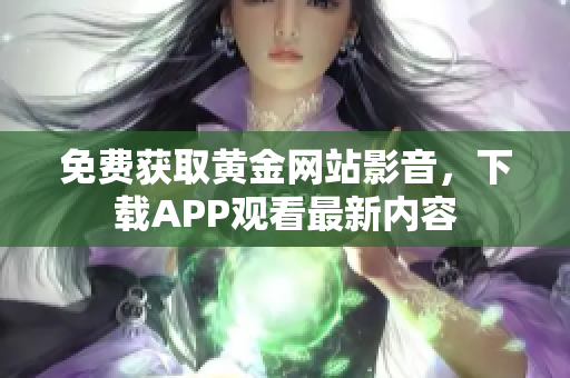 免费获取黄金网站影音，下载APP观看最新内容