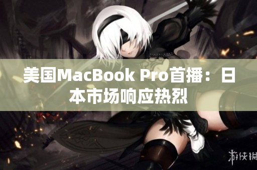 美国MacBook Pro首播：日本市场响应热烈
