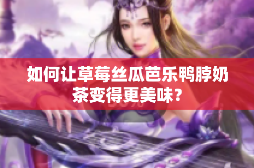 如何让草莓丝瓜芭乐鸭脖奶茶变得更美味？