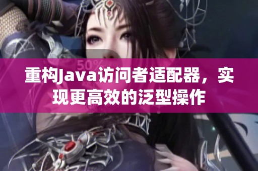 重构Java访问者适配器，实现更高效的泛型操作