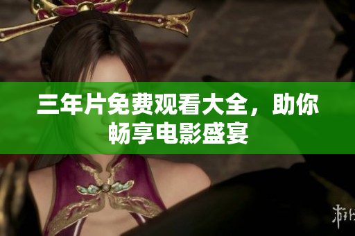 三年片免费观看大全，助你畅享电影盛宴