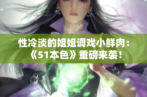 性冷淡的姐姐调戏小鲜肉：《51本色》重磅来袭！