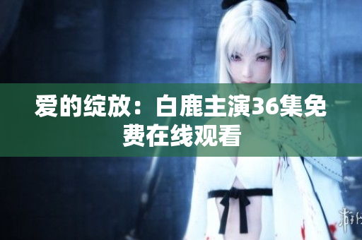 爱的绽放：白鹿主演36集免费在线观看