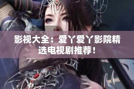 影视大全：爱丫爱丫影院精选电视剧推荐！
