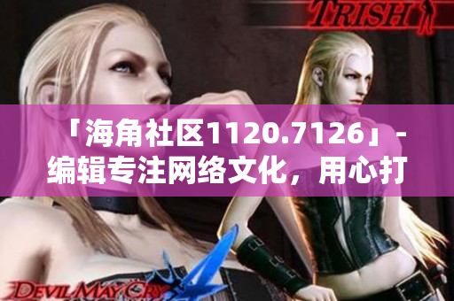 「海角社区1120.7126」- 编辑专注网络文化，用心打造独具特色的文章！