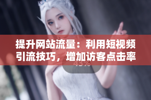 提升网站流量：利用短视频引流技巧，增加访客点击率