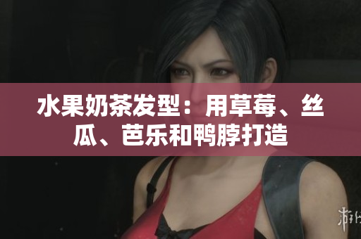 水果奶茶发型：用草莓、丝瓜、芭乐和鸭脖打造