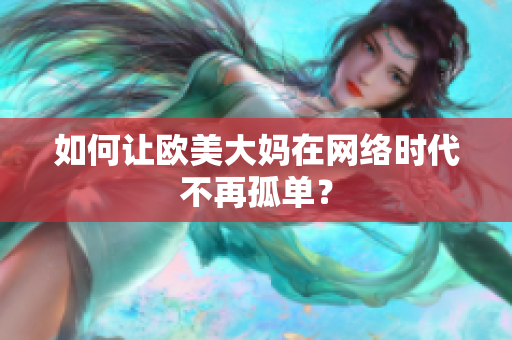 如何让欧美大妈在网络时代不再孤单？