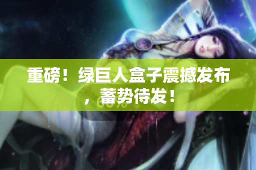 重磅！绿巨人盒子震撼发布，蓄势待发！