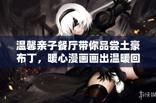 温馨亲子餐厅带你品尝土豪布丁，暖心漫画画出温暖回忆