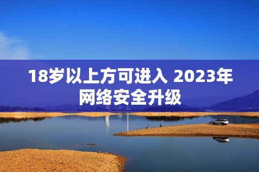 18岁以上方可进入 2023年网络安全升级