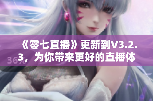 《零七直播》更新到V3.2.3，为你带来更好的直播体验