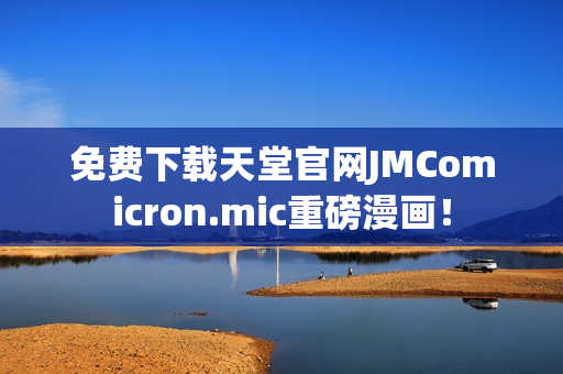 免费下载天堂官网JMComicron.mic重磅漫画！