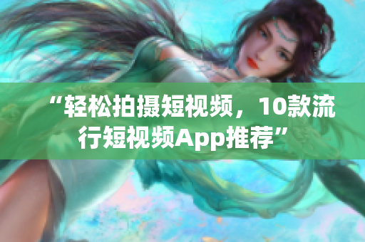 “轻松拍摄短视频，10款流行短视频App推荐”