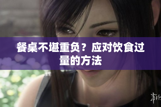 餐桌不堪重负？应对饮食过量的方法