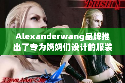 Alexanderwang品牌推出了专为妈妈们设计的服装系列