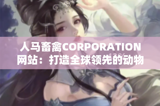 人马畜禽CORPORATION网站：打造全球领先的动物营养品牌