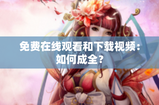 免费在线观看和下载视频：如何成全？