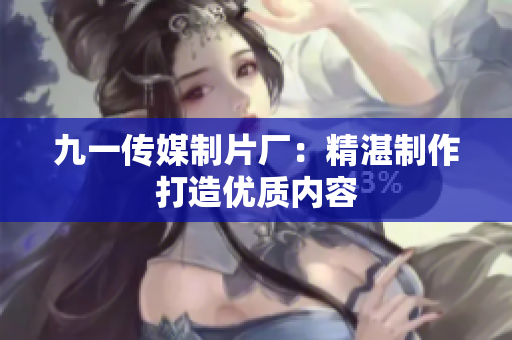 九一传媒制片厂：精湛制作打造优质内容