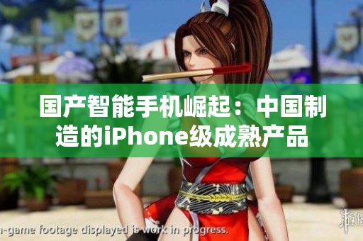 国产智能手机崛起：中国制造的iPhone级成熟产品