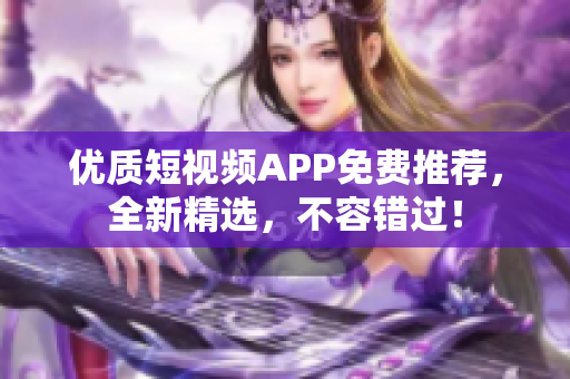 优质短视频APP免费推荐，全新精选，不容错过！