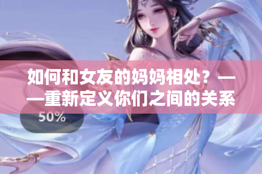 如何和女友的妈妈相处？——重新定义你们之间的关系