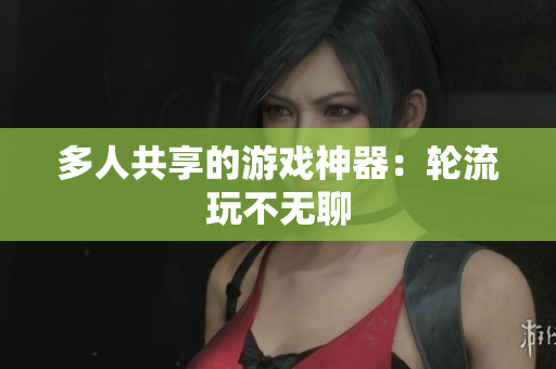 多人共享的游戏神器：轮流玩不无聊