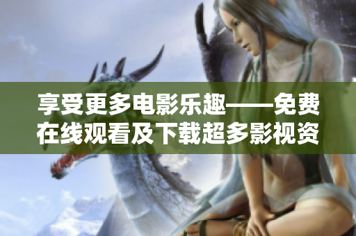 享受更多电影乐趣——免费在线观看及下载超多影视资源