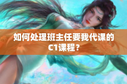 如何处理班主任要我代课的C1课程？