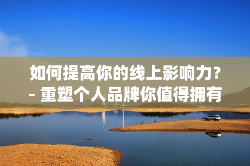 如何提高你的线上影响力？- 重塑个人品牌你值得拥有)