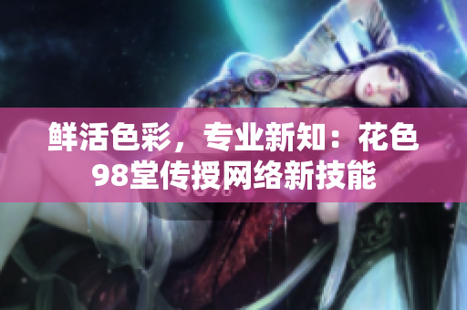 鲜活色彩，专业新知：花色98堂传授网络新技能