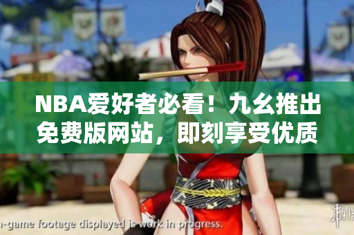 NBA爱好者必看！九幺推出免费版网站，即刻享受优质内容