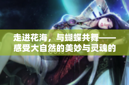 走进花海，与蝴蝶共舞——感受大自然的美妙与灵魂的觉醒