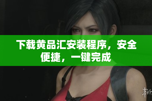 下载黄品汇安装程序，安全便捷，一键完成