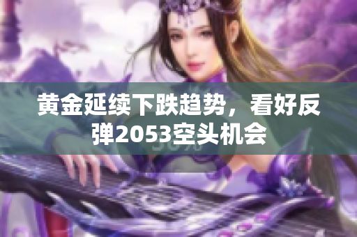 黄金延续下跌趋势，看好反弹2053空头机会