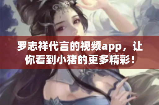 罗志祥代言的视频app，让你看到小猪的更多精彩！