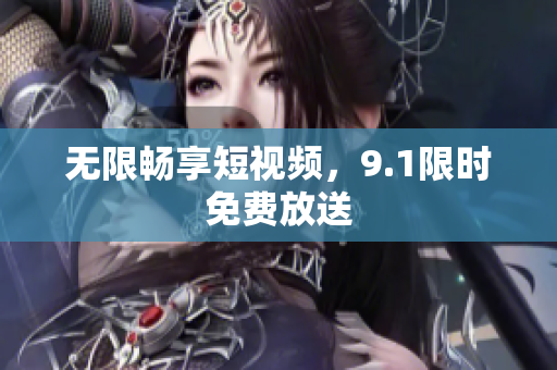无限畅享短视频，9.1限时免费放送