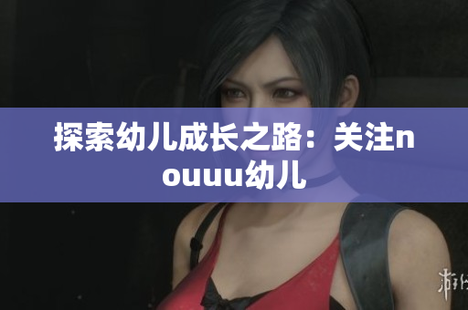 探索幼儿成长之路：关注nouuu幼儿