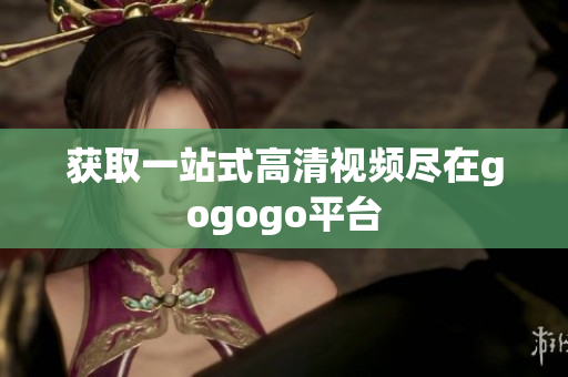 获取一站式高清视频尽在gogogo平台
