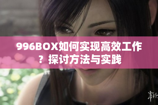996BOX如何实现高效工作？探讨方法与实践