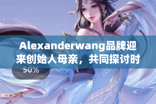 Alexanderwang品牌迎来创始人母亲，共同探讨时尚与家庭