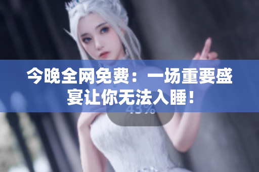 今晚全网免费：一场重要盛宴让你无法入睡！
