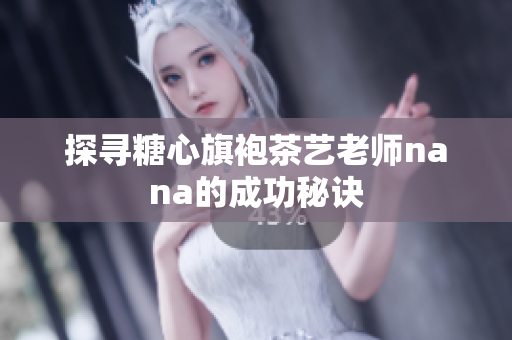 探寻糖心旗袍茶艺老师nana的成功秘诀