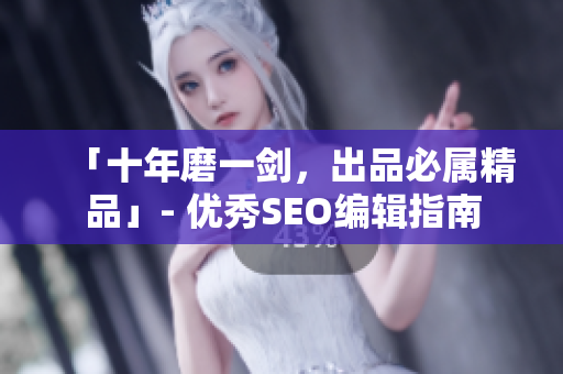 「十年磨一剑，出品必属精品」- 优秀SEO编辑指南
