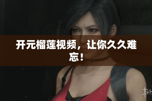 开元榴莲视频，让你久久难忘！