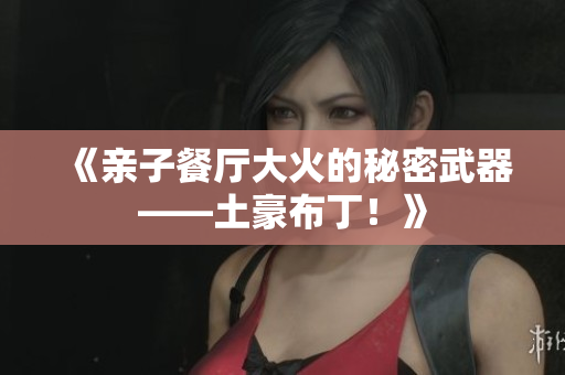 《亲子餐厅大火的秘密武器——土豪布丁！》