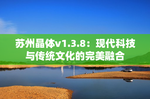 苏州晶体v1.3.8：现代科技与传统文化的完美融合