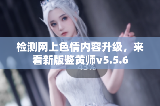 检测网上色情内容升级，来看新版鉴黄师v5.5.6