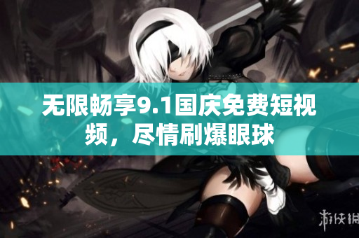 无限畅享9.1国庆免费短视频，尽情刷爆眼球